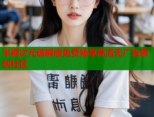 半糖次元破解版免费畅享高清无广告原创社区