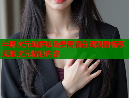 半糖次元破解版免费高清在线观看畅享无限次元精彩内容