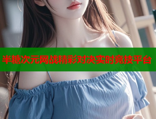 半糖次元网战精彩对决实时竞技平台