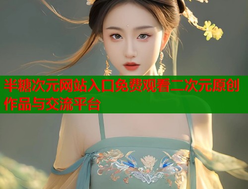 半糖次元网站入口免费观看二次元原创作品与交流平台