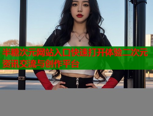 半糖次元网站入口快速打开体验二次元资讯交流与创作平台