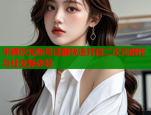 半糖次元账号注册快速开启二次元创作与社交新体验 半糖次元账号注册快速开启二次元创作与社交新体验