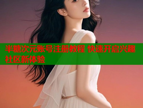 半糖次元账号注册教程 快速开启兴趣社区新体验 半糖次元账号注册教程 快速开启兴趣社区新体验