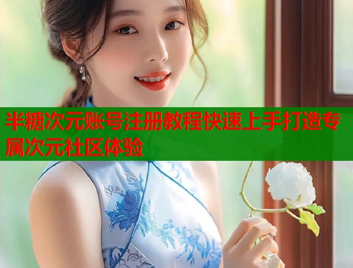 半糖次元账号注册教程快速上手打造专属次元社区体验 半糖次元账号注册教程快速上手打造专属次元社区体验