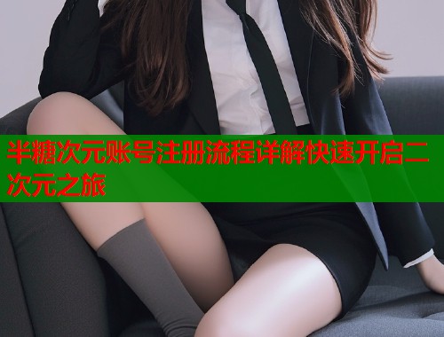 半糖次元账号注册流程详解快速开启二次元之旅 半糖次元账号注册流程详解快速开启二次元之旅