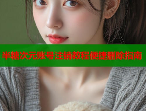 半糖次元账号注销教程便捷删除指南 半糖次元账号注销教程便捷删除指南