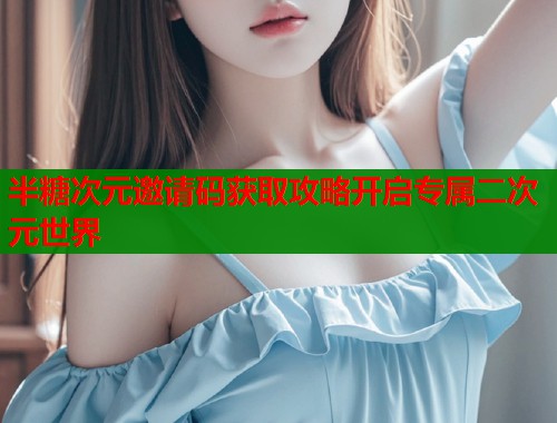 半糖次元邀请码获取攻略开启专属二次元世界