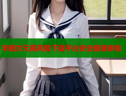 半糖次元高风险下载平台安全极速体验