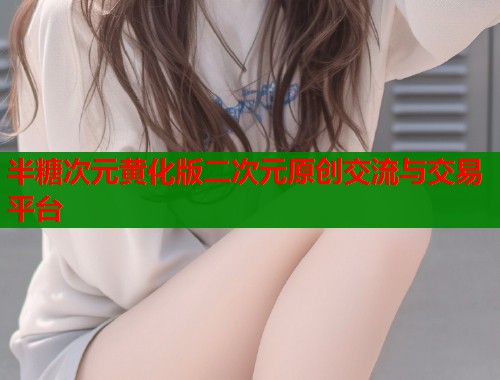 半糖次元黄化版二次元原创交流与交易平台