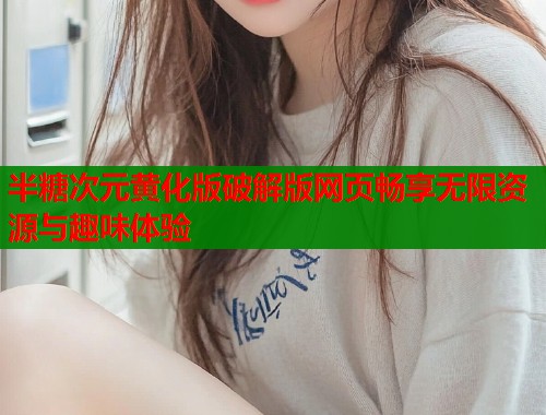 半糖次元黄化版破解版网页畅享无限资源与趣味体验