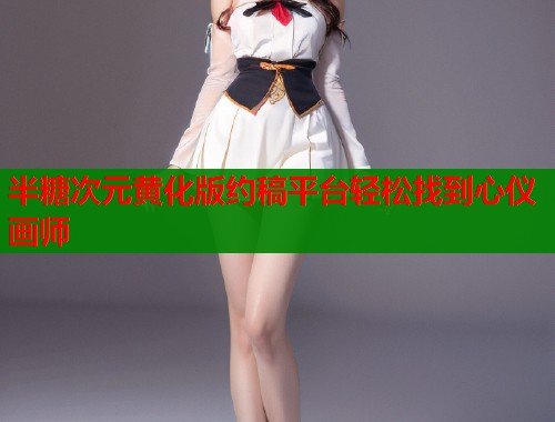 半糖次元黄化版约稿平台轻松找到心仪画师