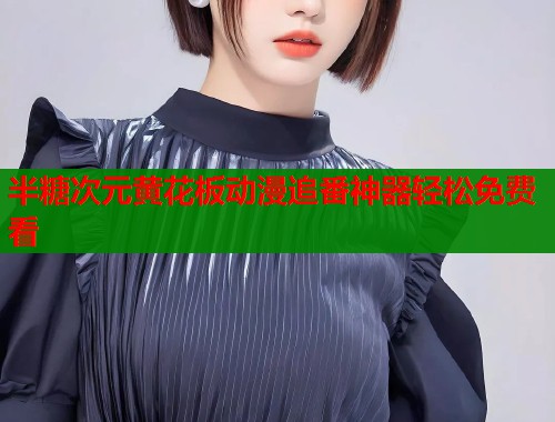 半糖次元黄花板动漫追番神器轻松免费看