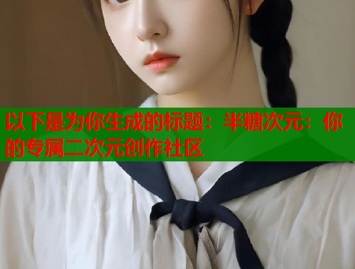 以下是为你生成的标题：半糖次元：你的专属二次元创作社区
