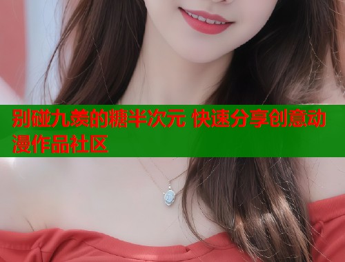 别碰九羡的糖半次元 快速分享创意动漫作品社区