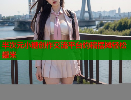 半次元小糖创作交流平台约稿摆摊轻松攥米
