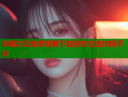 半糖次元免费观看下载创作交流约稿平台
