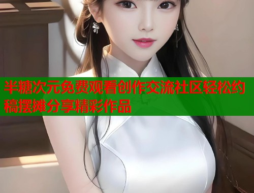 半糖次元免费观看创作交流社区轻松约稿摆摊分享精彩作品