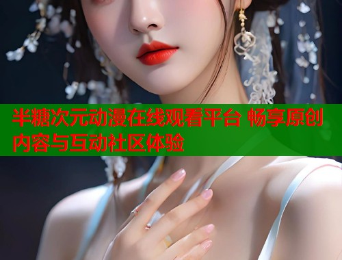 半糖次元动漫在线观看平台 畅享原创内容与互动社区体验