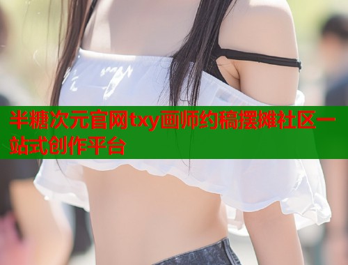 半糖次元官网txy画师约稿摆摊社区一站式创作平台