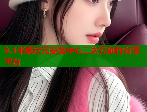 9.1半糖次元安装中心二次元创作分享平台