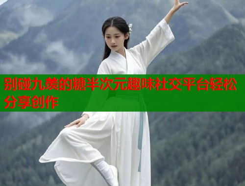 别碰九羡的糖半次元趣味社交平台轻松分享创作