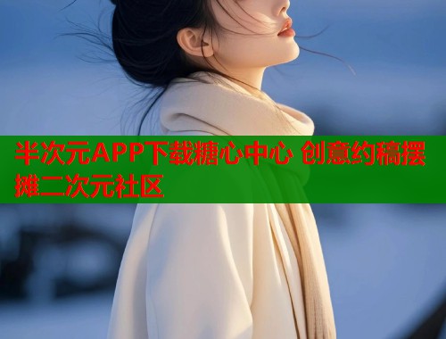 半次元APP下载糖心中心 创意约稿摆摊二次元社区