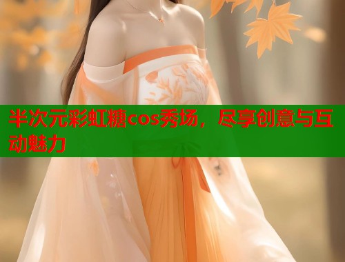 半次元彩虹糖cos秀场，尽享创意与互动魅力