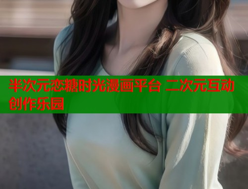 半次元恋糖时光漫画平台 二次元互动创作乐园