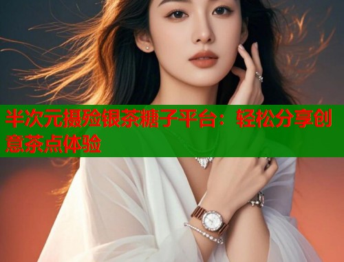 半次元摄殓银茶糖子平台:轻松分享创意茶点体验 半次元摄殓银茶糖子平台:轻松分享创意茶点体验