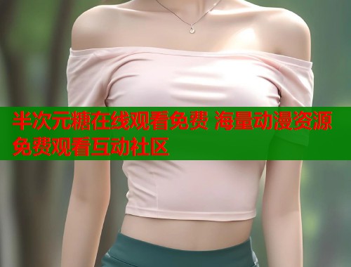 半次元糖在线观看免费 海量动漫资源免费观看互动社区