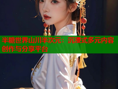 半糖世界山川半次元:沉浸式多元内容创作与分享平台 半糖世界山川半次元:沉浸式多元内容创作与分享平台