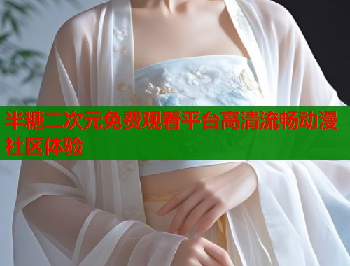 半糖二次元免费观看平台高清流畅动漫社区体验
