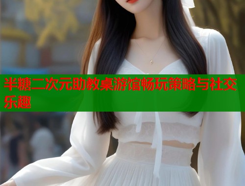 半糖二次元助教桌游馆畅玩策略与社交乐趣