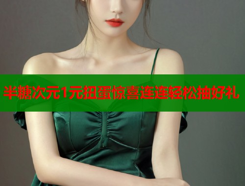 半糖次元1元扭蛋惊喜连连轻松抽好礼 半糖次元1元扭蛋惊喜连连轻松抽好礼