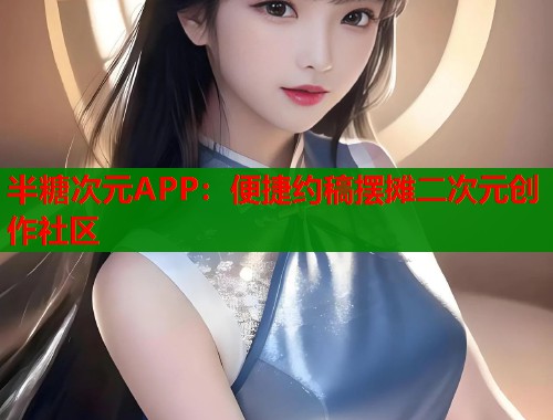 半糖次元APP：便捷约稿摆摊二次元创作社区