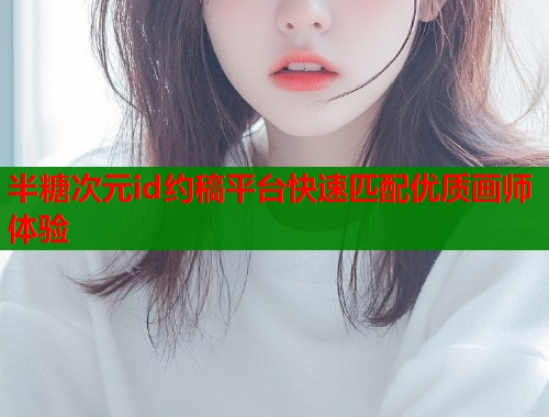半糖次元id约稿平台快速匹配优质画师体验 半糖次元id约稿平台快速匹配优质画师体验