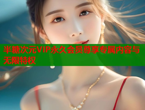 半糖次元VIP永久会员尊享专属内容与无限特权