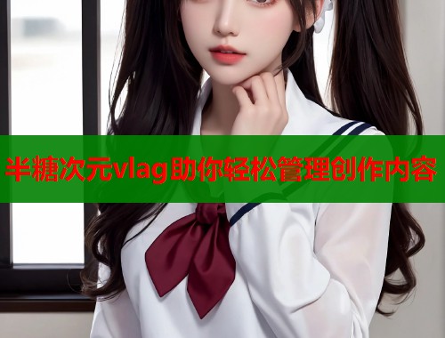 半糖次元vlag助你轻松管理创作内容