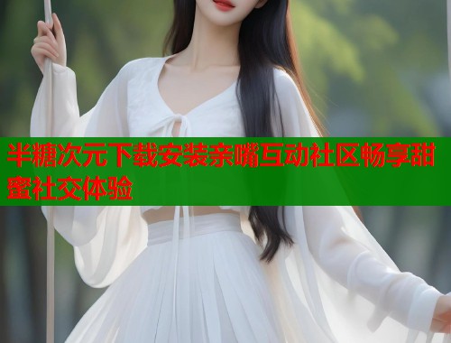 半糖次元下载安装亲嘴互动社区畅享甜蜜社交体验 半糖次元下载安装亲嘴互动社区畅享甜蜜社交体验
