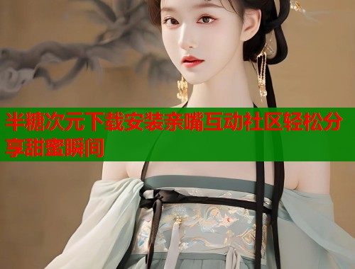 半糖次元下载安装亲嘴互动社区轻松分享甜蜜瞬间