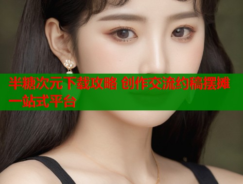 半糖次元下载攻略 创作交流约稿摆摊一站式平台 半糖次元下载攻略 创作交流约稿摆摊一站式平台