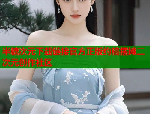 半糖次元下载链接官方正版约稿摆摊二次元创作社区
