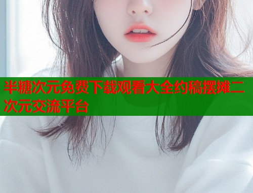 半糖次元免费下载观看大全约稿摆摊二次元交流平台