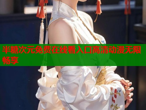 半糖次元免费在线看入口高清动漫无限畅享 半糖次元免费在线看入口高清动漫无限畅享