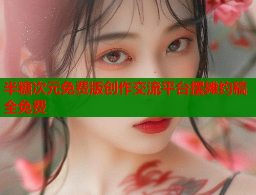 半糖次元免费版创作交流平台摆摊约稿全免费 半糖次元免费版创作交流平台摆摊约稿全免费