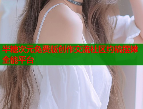 半糖次元免费版创作交流社区约稿摆摊全能平台