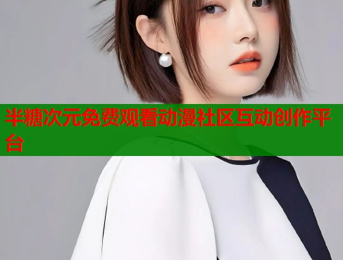 半糖次元免费观看动漫社区互动创作平台