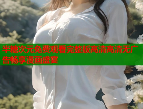 半糖次元免费观看完整版高清高清无广告畅享漫画盛宴