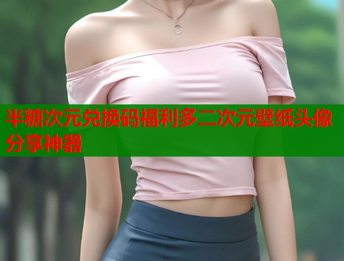 半糖次元兑换码福利多二次元壁纸头像分享神器 半糖次元兑换码福利多二次元壁纸头像分享神器