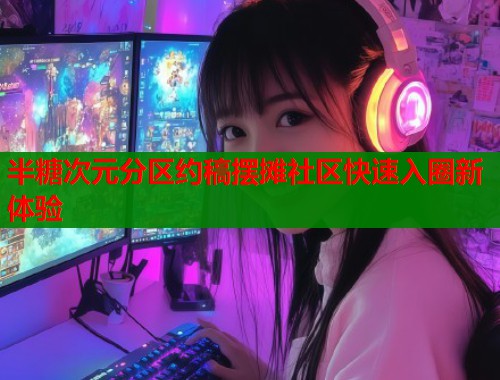 半糖次元分区约稿摆摊社区快速入圈新体验 半糖次元分区约稿摆摊社区快速入圈新体验